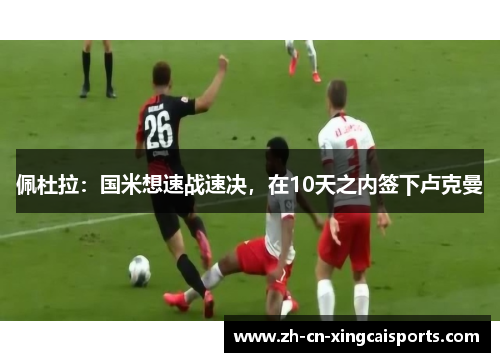 佩杜拉：国米想速战速决，在10天之内签下卢克曼